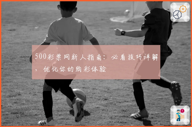 500彩票网新人指南：必看技巧详解，优化你的购彩体验