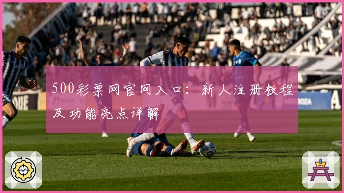 500彩票网官网入口：新人注册教程及功能亮点详解