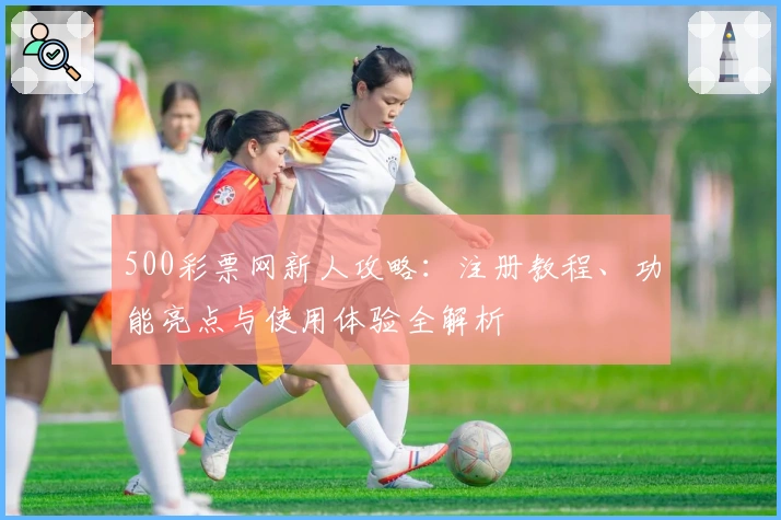 500彩票网新人攻略：注册教程、功能亮点与使用体验全解析