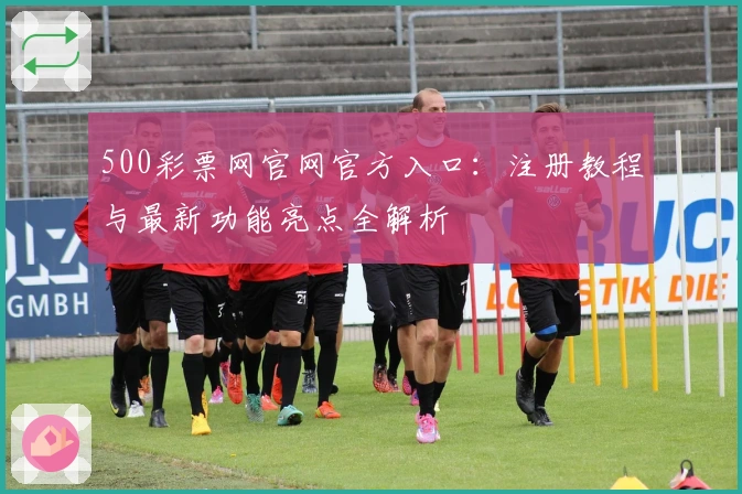 500彩票网官网官方入口：注册教程与最新功能亮点全解析