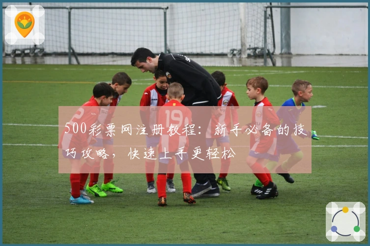 500彩票网注册教程：新手必备的技巧攻略，快速上手更轻松