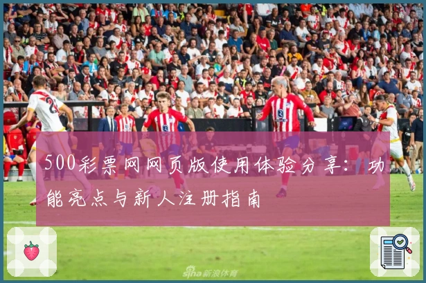 500彩票网网页版使用体验分享:功能亮点与新人注册指南