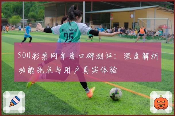 500彩票网年度口碑测评：深度解析功能亮点与用户真实体验