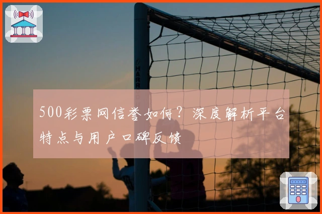 500彩票网信誉如何？深度解析平台特点与用户口碑反馈