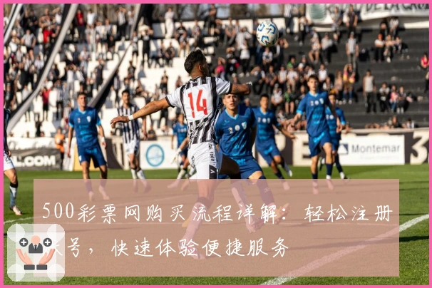 500彩票网购买流程详解：轻松注册账号，快速体验便捷服务