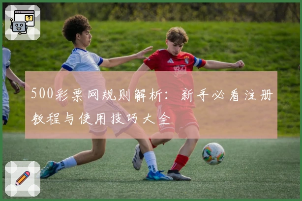 500彩票网规则解析：新手必看注册教程与使用技巧大全