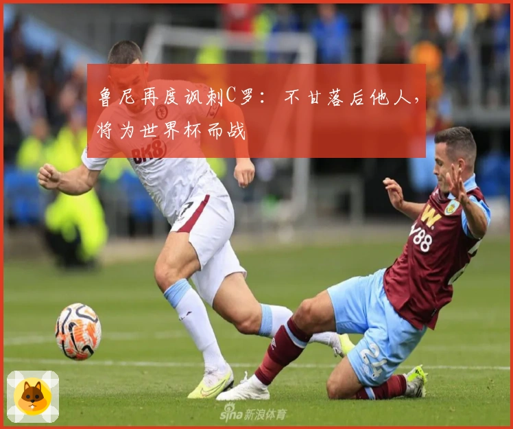 鲁尼再度讽刺C罗：不甘落后他人，将为世界杯而战