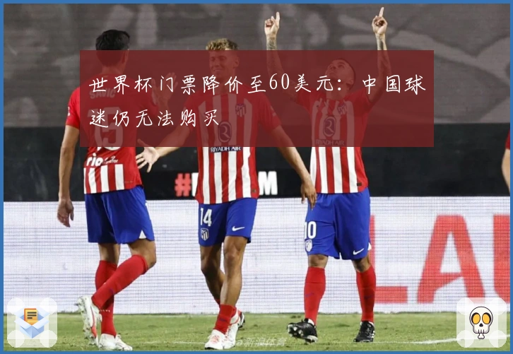 世界杯门票降价至60美元：中国球迷仍无法购买