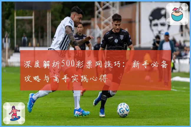 深度解析500彩票网技巧:新手必备攻略与高手实践心得