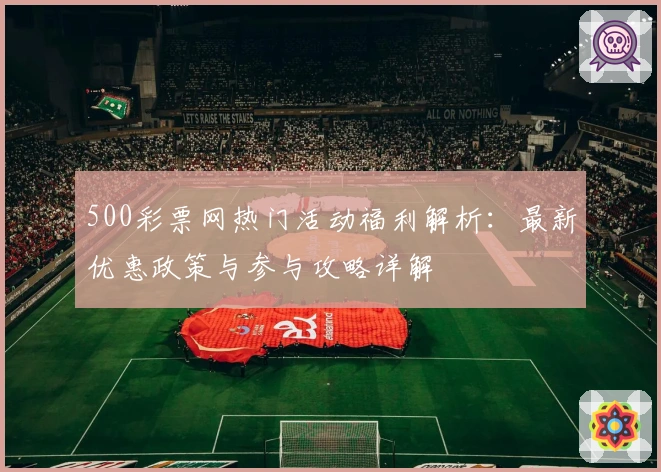 500彩票网热门活动福利解析：最新优惠政策与参与攻略详解