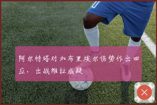 阿尔特塔对加布里埃尔伤势作出回应，出战维拉成疑