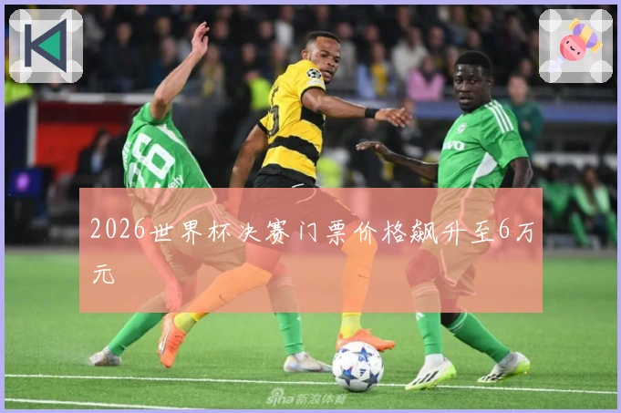 2026世界杯决赛门票价格飙升至6万元
