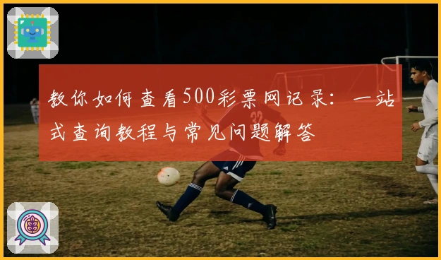教你如何查看500彩票网记录:一站式查询教程与常见问题解答