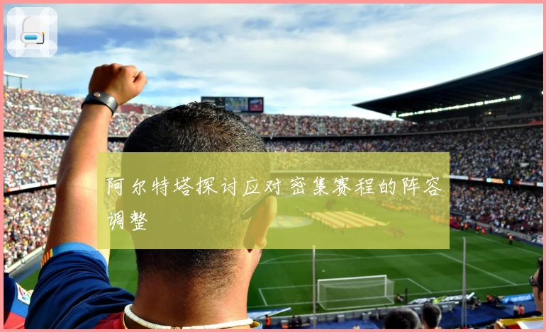 阿尔特塔探讨应对密集赛程的阵容调整