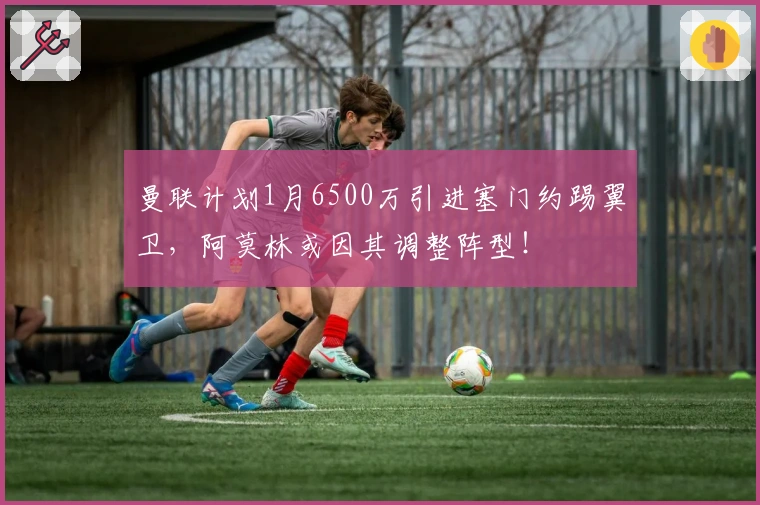 曼联计划1月6500万引进塞门约踢翼卫，阿莫林或因其调整阵型！