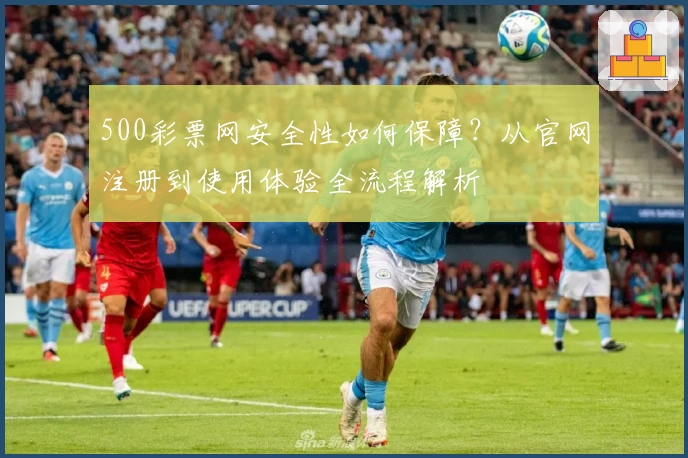 500彩票网安全性如何保障？从官网注册到使用体验全流程解析