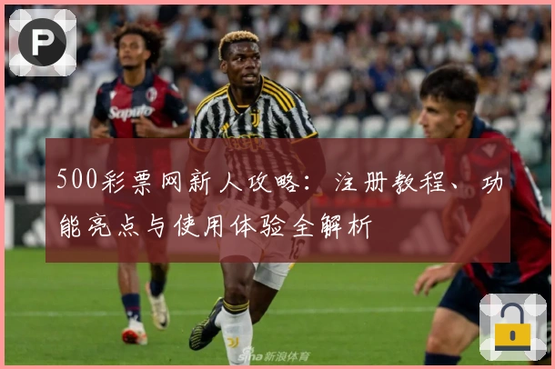 500彩票网新人攻略：注册教程、功能亮点与使用体验全解析