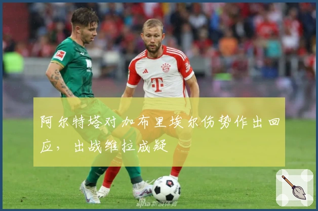 阿尔特塔对加布里埃尔伤势作出回应，出战维拉成疑