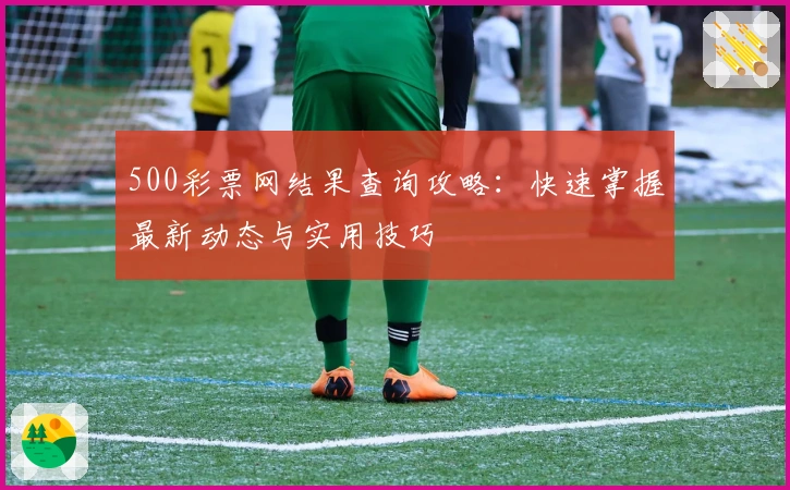 500彩票网结果查询攻略：快速掌握最新动态与实用技巧