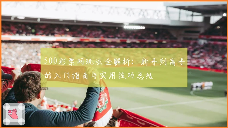 500彩票网玩法全解析：新手到高手的入门指南与实用技巧总结