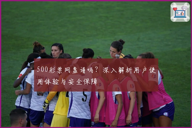 500彩票网靠谱吗？深入解析用户使用体验与安全保障
