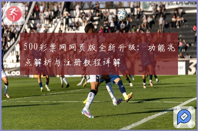 500彩票网网页版全新升级：功能亮点解析与注册教程详解