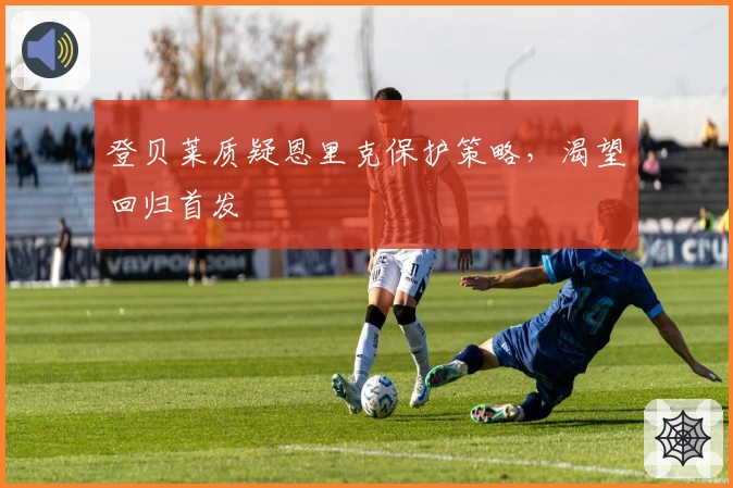 登贝莱质疑恩里克保护策略，渴望回归首发