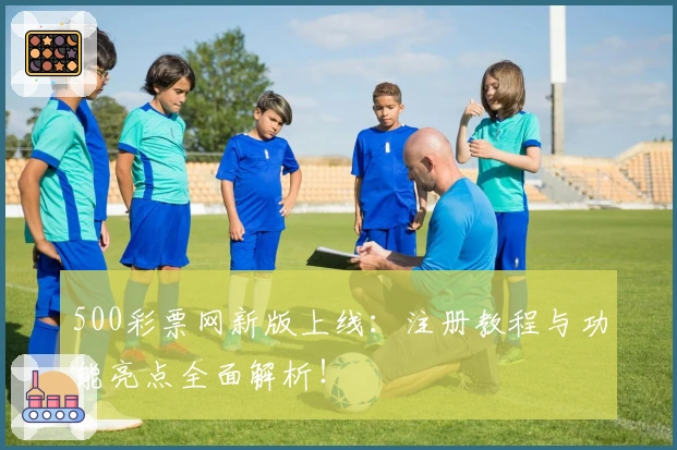 500彩票网新版上线：注册教程与功能亮点全面解析！