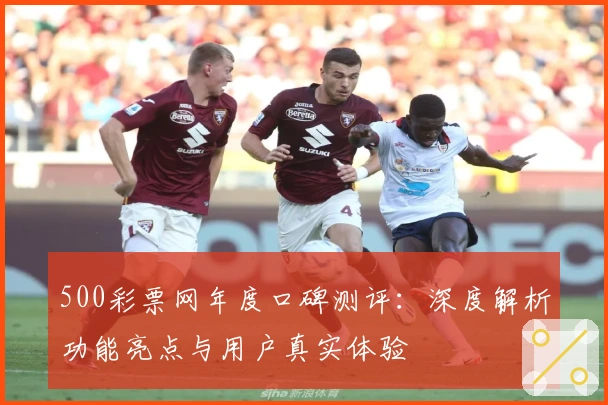 500彩票网年度口碑测评：深度解析功能亮点与用户真实体验