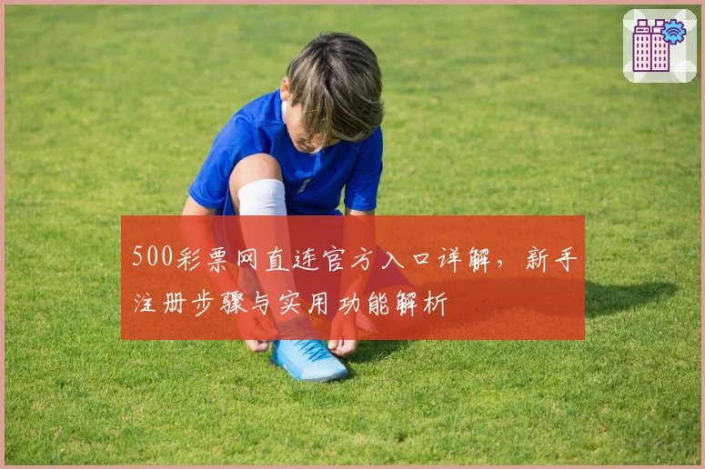 500彩票网直连官方入口详解，新手注册步骤与实用功能解析