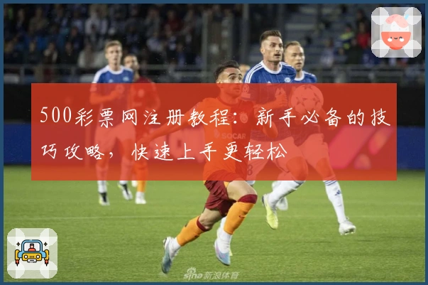 500彩票网注册教程：新手必备的技巧攻略，快速上手更轻松