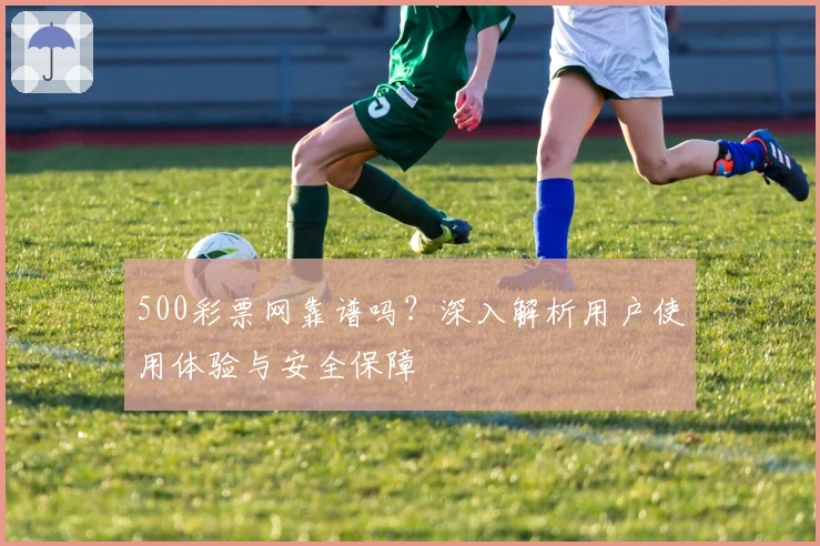500彩票网靠谱吗？深入解析用户使用体验与安全保障