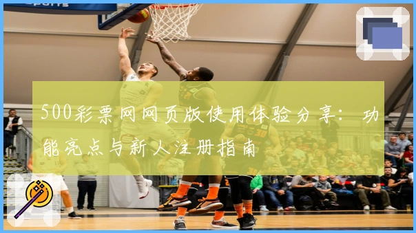 500彩票网网页版使用体验分享：功能亮点与新人注册指南