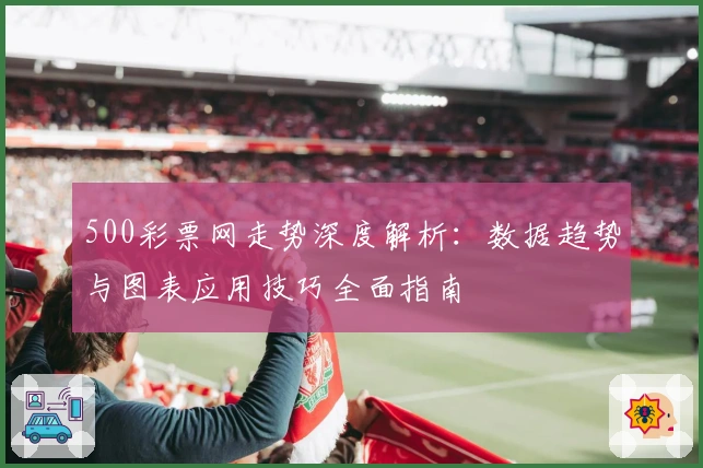 500彩票网走势深度解析：数据趋势与图表应用技巧全面指南