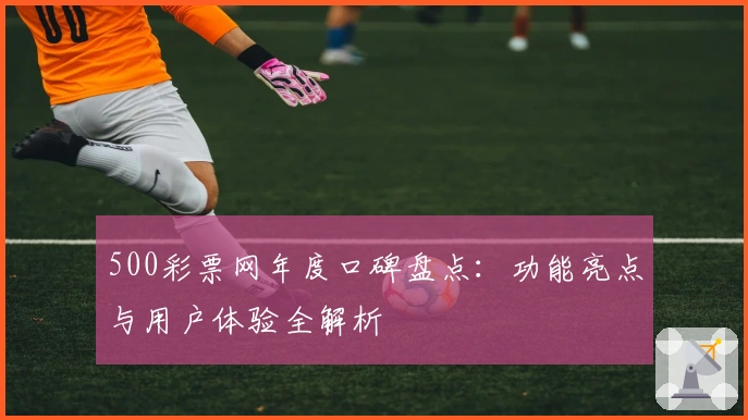 500彩票网年度口碑盘点：功能亮点与用户体验全解析
