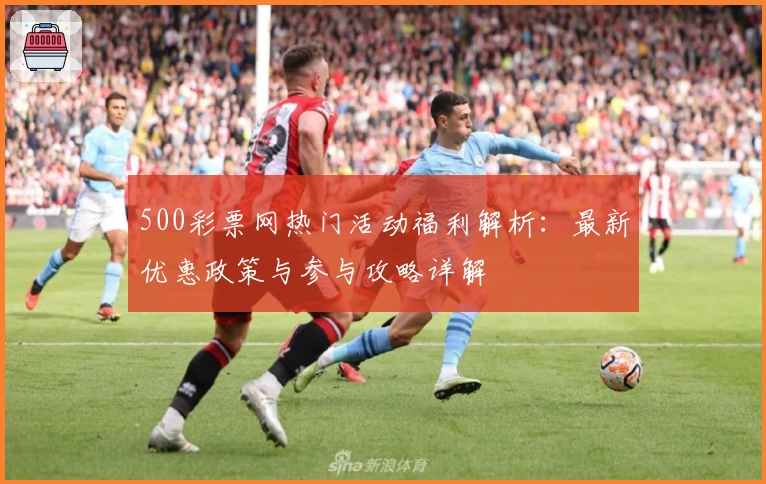 500彩票网热门活动福利解析:最新优惠政策与参与攻略详解