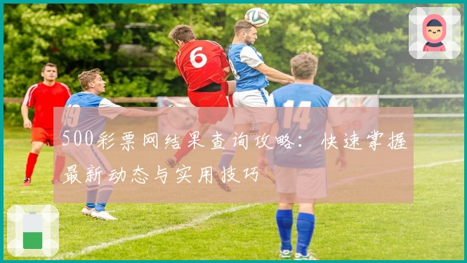 500彩票网结果查询攻略：快速掌握最新动态与实用技巧