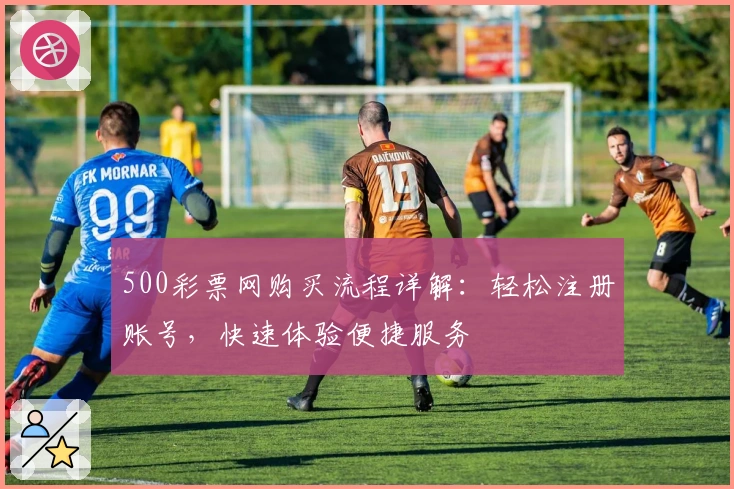 500彩票网购买流程详解：轻松注册账号，快速体验便捷服务